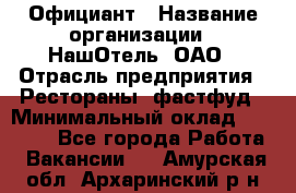 Официант › Название организации ­ НашОтель, ОАО › Отрасль предприятия ­ Рестораны, фастфуд › Минимальный оклад ­ 23 500 - Все города Работа » Вакансии   . Амурская обл.,Архаринский р-н